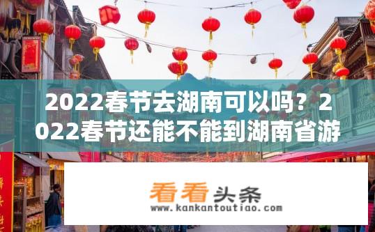 2022春节去湖南可以吗？2022春节还能不能到湖南省游玩？有哪些热门景点值得一游？