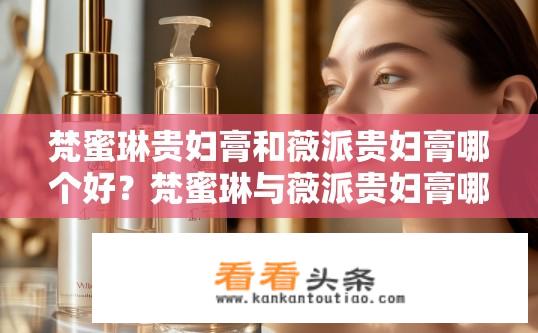 梵蜜琳贵妇膏和薇派贵妇膏哪个好？梵蜜琳与薇派贵妇膏哪个更适合您的肌肤需求?
