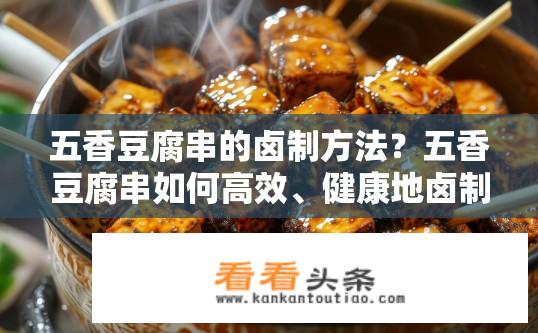 五香豆腐串的卤制方法？五香豆腐串如何高效、健康地卤制?