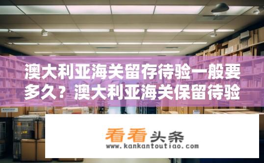 澳大利亚海关留存待验一般要多久？澳大利亚海关保留待验货物多长时间?