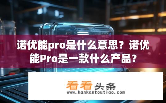 诺优能pro是什么意思？诺优能Pro是一款什么产品？