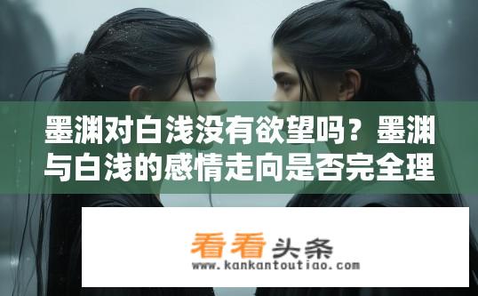 墨渊对白浅没有欲望吗？墨渊与白浅的感情走向是否完全理智冷静?