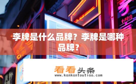 李牌是什么品牌？李牌是哪种品牌？