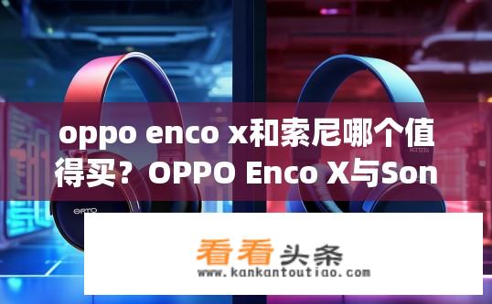 oppo enco x和索尼哪个值得买？OPPO Enco X与Sony WF-1000XM4哪款更胜一筹？