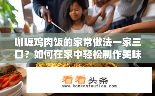 咖喱鸡肉饭的家常做法一家三口？如何在家中轻松制作美味咖喱鸡肉饭，满足全家人口味需求？