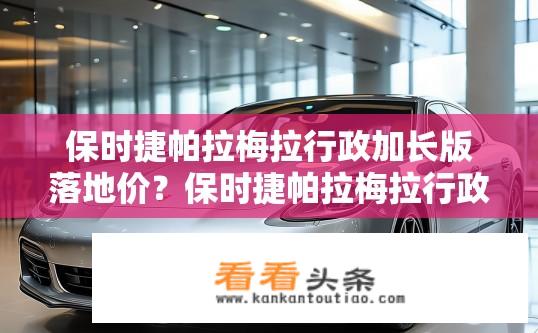 保时捷帕拉梅拉行政加长版落地价？保时捷帕拉梅拉行政加长版官方指导价是多少万元？