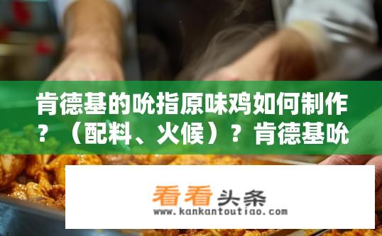 肯德基的吮指原味鸡如何制作？（配料、火候）？肯德基吮指原味鸡的秘密配方和火候掌控，制作过程详细说明