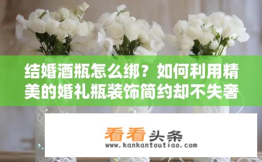 结婚酒瓶怎么绑？如何利用精美的婚礼瓶装饰简约却不失奢华感?