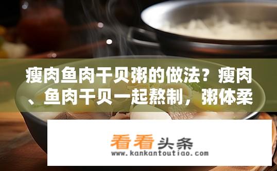 瘦肉鱼肉干贝粥的做法？瘦肉、鱼肉干贝一起熬制，粥体柔滑口感鲜美吗？