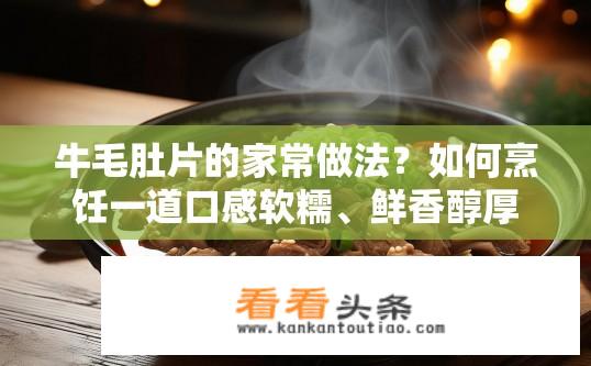 牛毛肚片的家常做法？如何烹饪一道口感软糯、鲜香醇厚的牛毛肚片呢？
