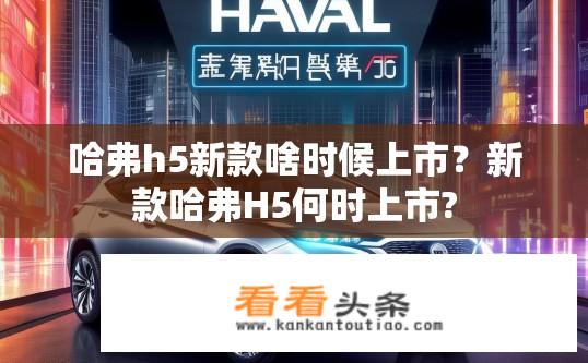 哈弗h5新款啥时候上市？新款哈弗H5何时上市?