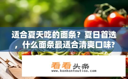 适合夏天吃的面条？夏日首选，什么面条最适合清爽口味?