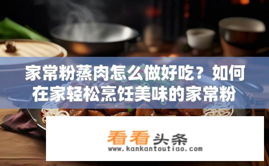 家常粉蒸肉怎么做好吃？如何在家轻松烹饪美味的家常粉蒸肉？