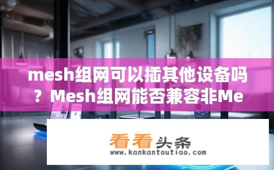 mesh组网可以插其他设备吗？Mesh组网能否兼容非Mesh路由器?