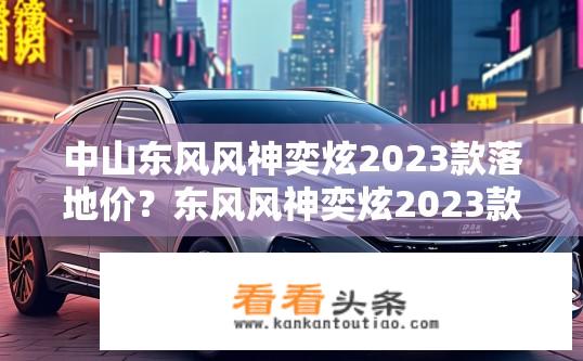 中山东风风神奕炫2023款落地价？东风风神奕炫2023款购车预算约为多少？