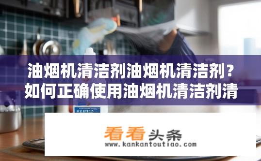 油烟机清洁剂油烟机清洁剂？如何正确使用油烟机清洁剂清洗油烟机？