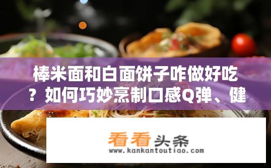 棒米面和白面饼子咋做好吃？如何巧妙烹制口感Q弹、健康美味的棒米面与白面饼子?
