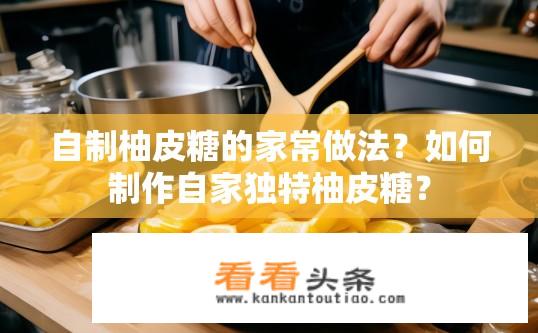 自制柚皮糖的家常做法？如何制作自家独特柚皮糖？