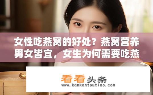 女性吃燕窝的好处？燕窝营养男女皆宜，女生为何需要吃燕窝？