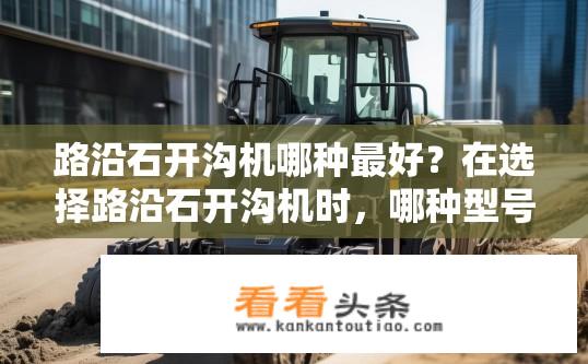 路沿石开沟机哪种最好？在选择路沿石开沟机时，哪种型号最适用？