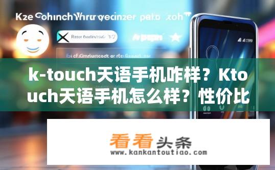 k-touch天语手机咋样？Ktouch天语手机怎么样？性价比如何？用户评价如何？