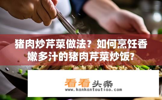 猪肉炒芹菜做法？如何烹饪香嫩多汁的猪肉芹菜炒饭?