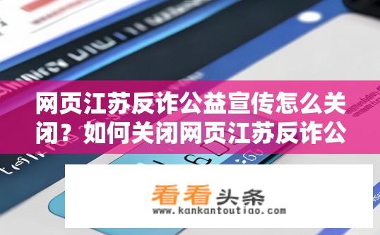 网页江苏反诈公益宣传怎么关闭？如何关闭网页江苏反诈公益宣传推广页面？