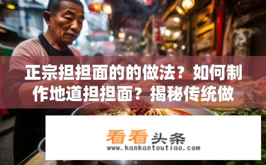 正宗担担面的的做法？如何制作地道担担面？揭秘传统做法精髓?