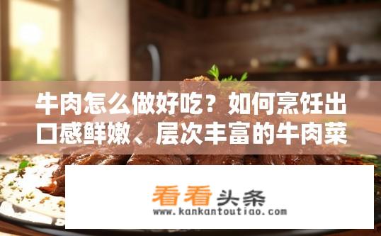 牛肉怎么做好吃？如何烹饪出口感鲜嫩、层次丰富的牛肉菜肴？