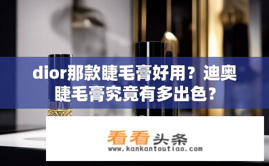 dior那款睫毛膏好用？迪奥睫毛膏究竟有多出色？
