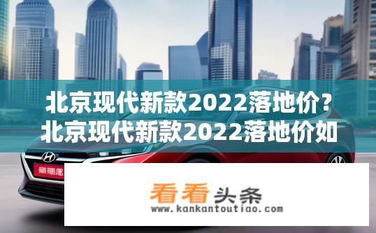 北京现代新款2022落地价？北京现代新款2022落地价如何？性价比如何？