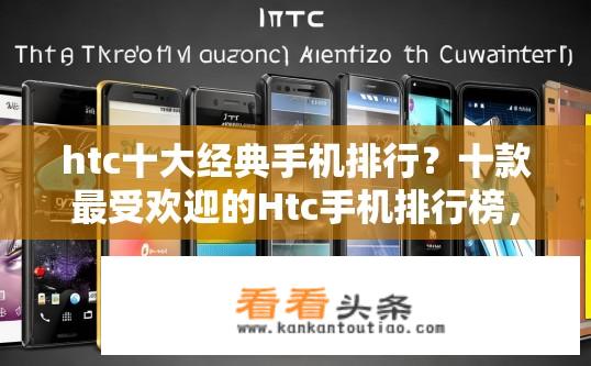 htc十大经典手机排行？十款最受欢迎的Htc手机排行榜，经典之作还是新兴产品?