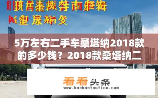 5万左右二手车桑塔纳2018款的多少钱？2018款桑塔纳二手车价格大概在5万元至10万元之间吗？