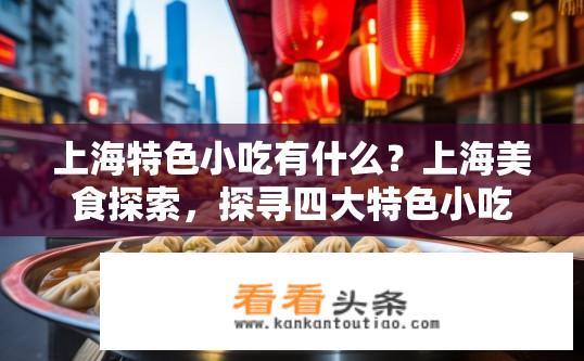上海特色小吃有什么？上海美食探索，探寻四大特色小吃有哪些?