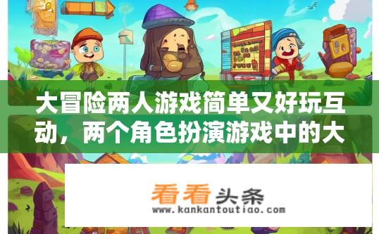 大冒险两人游戏简单又好玩互动，两个角色扮演游戏中的大冒险新手指南，简单而有趣的互动元素