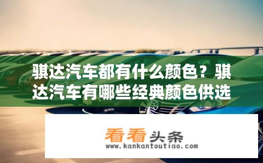 骐达汽车都有什么颜色？骐达汽车有哪些经典颜色供选择?