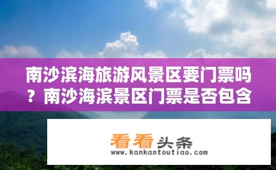 南沙滨海旅游风景区要门票吗？南沙海滨景区门票是否包含在现有优惠活动范围内?