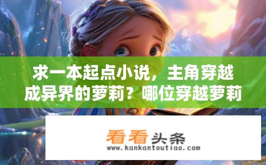 求一本起点小说，主角穿越成异界的萝莉？哪位穿越萝莉，踏上异界冒险之旅?