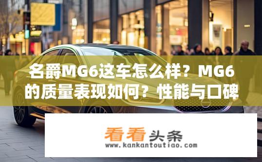 名爵MG6这车怎么样？MG6的质量表现如何？性能与口碑优劣评价汇总