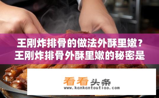 王刚炸排骨的做法外酥里嫩？王刚炸排骨外酥里嫩的秘密是什么？
