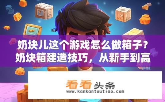 奶块儿这个游戏怎么做箱子？奶块箱建造技巧，从新手到高级玩家的进阶指南