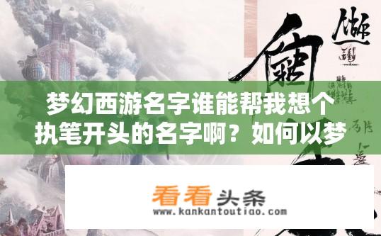 梦幻西游名字谁能帮我想个执笔开头的名字啊？如何以梦幻西游特色名称为初始字创作独特的书写风格?