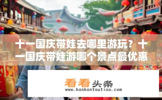十一国庆带娃去哪里游玩？十一国庆带娃游哪个景点最优惠、亲子活动丰富?