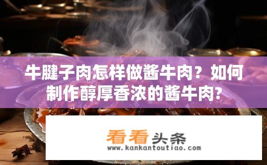 牛腱子肉怎样做酱牛肉？如何制作醇厚香浓的酱牛肉?