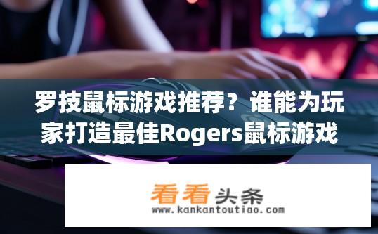 罗技鼠标游戏推荐？谁能为玩家打造最佳Rogers鼠标游戏体验?