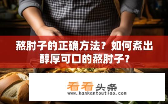熬肘子的正确方法？如何煮出醇厚可口的熬肘子？