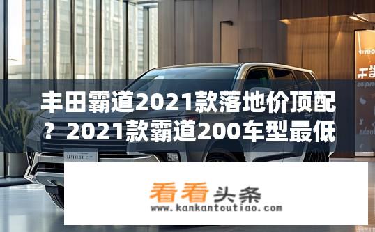 丰田霸道2021款落地价顶配？2021款霸道200车型最低落地价是多少万元？