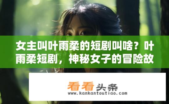 女主叫叶雨柔的短剧叫啥？叶雨柔短剧，神秘女子的冒险故事与情感交织的谜团