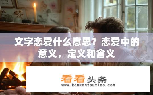 文字恋爱什么意思？恋爱中的意义，定义和含义