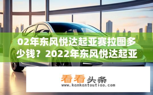02年东风悦达起亚赛拉图多少钱？2022年东风悦达起亚赛拉图价格是多少？